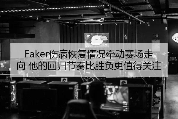 Faker伤病恢复情况牵动赛场走向 他的回归节奏比胜负更值得关注